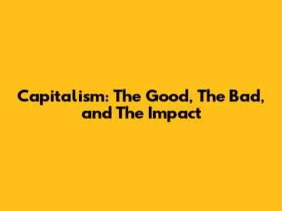 Capitalism: The Good, The Bad, and The Impact