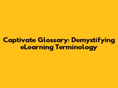 Captivate Glossary: Demystifying eLearning Terminology