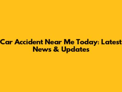 Car Accident Near Me Today: Latest News & Updates