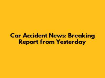 Car Accident News: Breaking Report from Yesterday