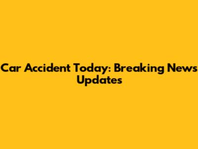 Car Accident Today: Breaking News Updates