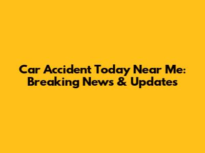 Car Accident Today Near Me: Breaking News & Updates