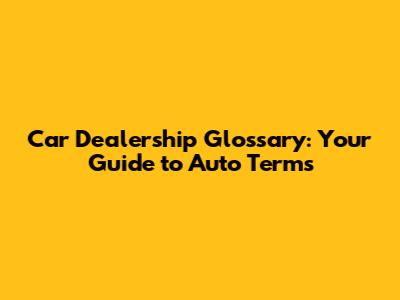 Car Dealership Glossary: Your Guide to Auto Terms
