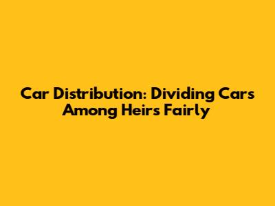 Car Distribution: Dividing Cars Among Heirs Fairly