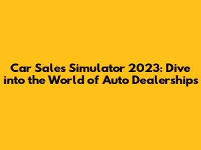 Car Sales Simulator 2023: Dive into the World of Auto Dealerships