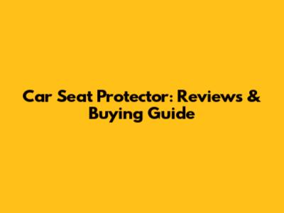 Car Seat Protector: Reviews & Buying Guide