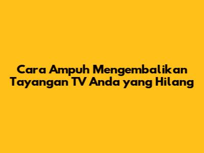 Cara Ampuh Mengembalikan Tayangan TV Anda yang Hilang