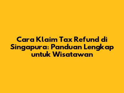 Cara Klaim Tax Refund di Singapura: Panduan Lengkap untuk Wisatawan