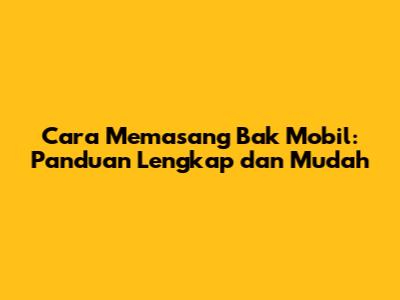 Cara Memasang Bak Mobil: Panduan Lengkap dan Mudah