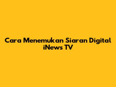 Cara Menemukan Siaran Digital iNews TV