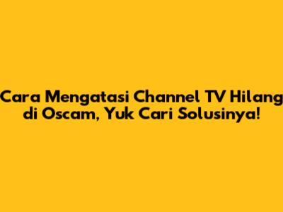 Cara Mengatasi Channel TV Hilang di Oscam, Yuk Cari Solusinya!