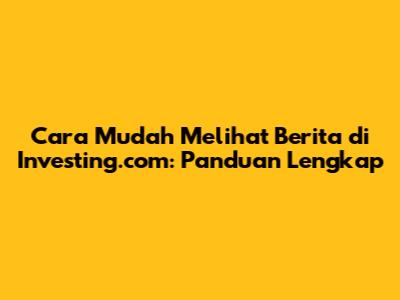 Cara Mudah Melihat Berita di Investing.com: Panduan Lengkap