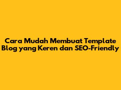 Cara Mudah Membuat Template Blog yang Keren dan SEO-Friendly