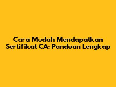 Cara Mudah Mendapatkan Sertifikat CA: Panduan Lengkap