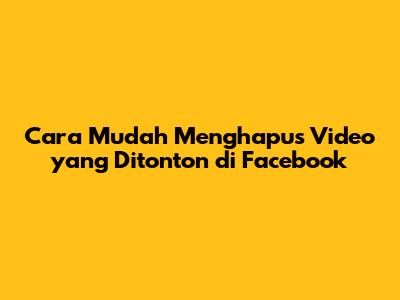 Cara Mudah Menghapus Video yang Ditonton di Facebook