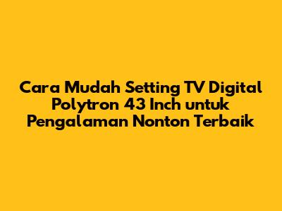 Cara Mudah Setting TV Digital Polytron 43 Inch untuk Pengalaman Nonton Terbaik