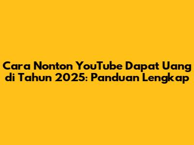 Cara Nonton YouTube Dapat Uang di Tahun 2025: Panduan Lengkap