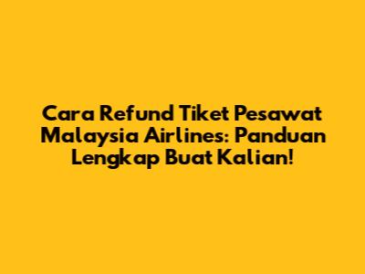 Cara Refund Tiket Pesawat Malaysia Airlines: Panduan Lengkap Buat Kalian!