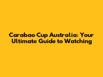 Carabao Cup Australia: Your Ultimate Guide to Watching