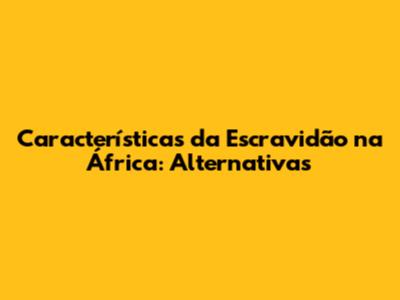 Características da Escravidão na África: Alternativas