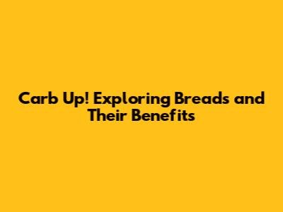 Carb Up! Exploring Breads and Their Benefits