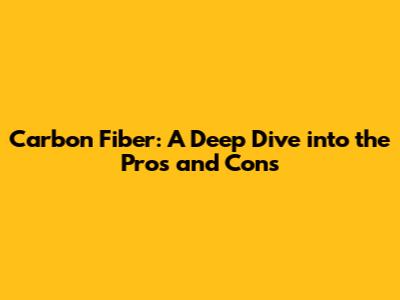 Carbon Fiber: A Deep Dive into the Pros and Cons