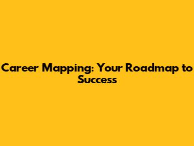 Career Mapping: Your Roadmap to Success