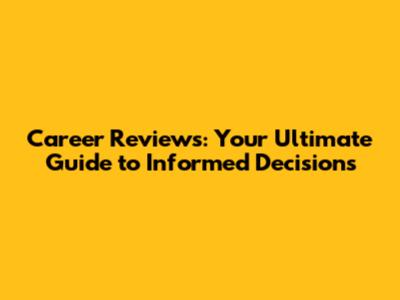 Career Reviews: Your Ultimate Guide to Informed Decisions