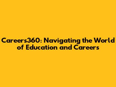 Careers360: Navigating the World of Education and Careers