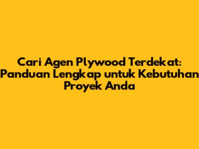 Cari Agen Plywood Terdekat: Panduan Lengkap untuk Kebutuhan Proyek Anda