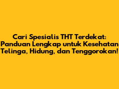 Cari Spesialis THT Terdekat: Panduan Lengkap untuk Kesehatan Telinga, Hidung, dan Tenggorokan!