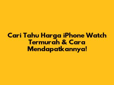 Cari Tahu Harga iPhone Watch Termurah & Cara Mendapatkannya!