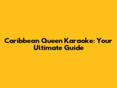 Caribbean Queen Karaoke: Your Ultimate Guide