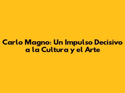 Carlo Magno: Un Impulso Decisivo a la Cultura y el Arte