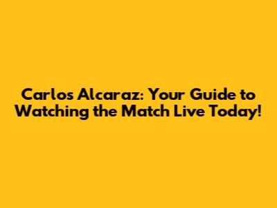 Carlos Alcaraz: Your Guide to Watching the Match Live Today!