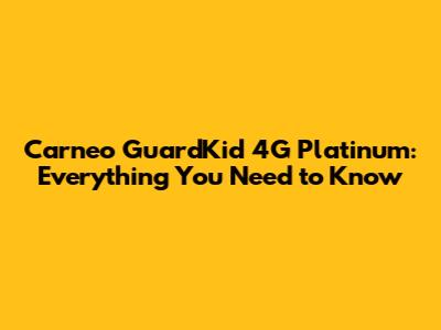 Carneo GuardKid 4G Platinum: Everything You Need to Know