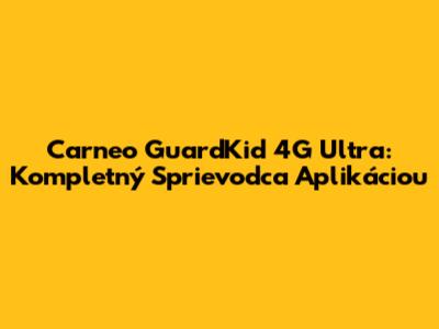 Carneo GuardKid 4G Ultra: Kompletný Sprievodca Aplikáciou