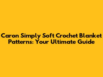 Caron Simply Soft Crochet Blanket Patterns: Your Ultimate Guide