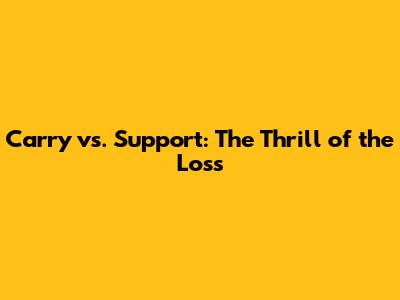 Carry vs. Support: The Thrill of the Loss