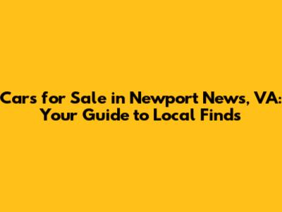 Cars for Sale in Newport News, VA: Your Guide to Local Finds
