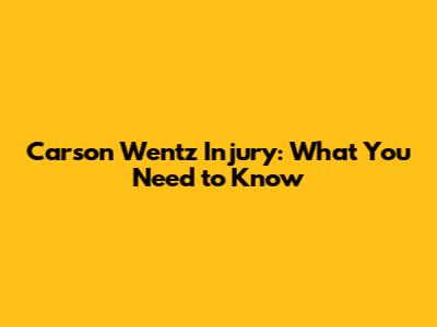 Carson Wentz Injury: What You Need to Know