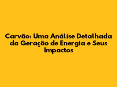 Carvão: Uma Análise Detalhada da Geração de Energia e Seus Impactos