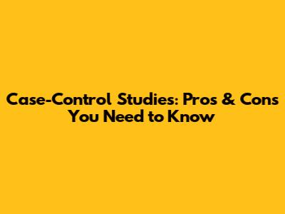 Case-Control Studies: Pros & Cons You Need to Know