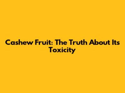Cashew Fruit: The Truth About Its Toxicity