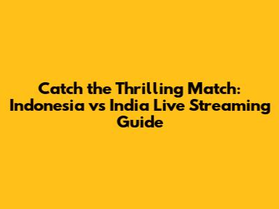 Catch the Thrilling Match: Indonesia vs India Live Streaming Guide