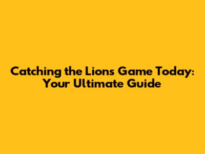 Catching the Lions Game Today: Your Ultimate Guide