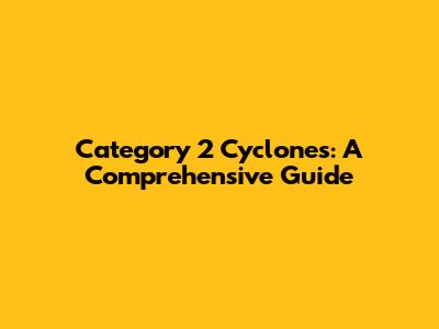 Category 2 Cyclones: A Comprehensive Guide