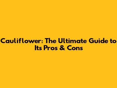 Cauliflower: The Ultimate Guide to Its Pros & Cons
