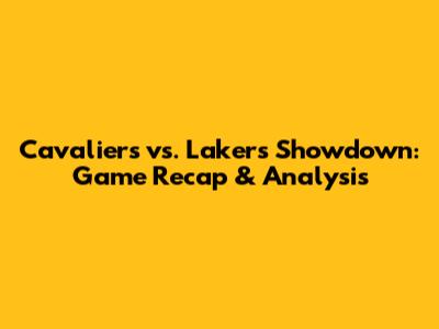 Cavaliers vs. Lakers Showdown: Game Recap & Analysis