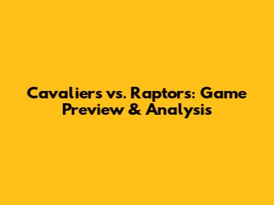 Cavaliers vs. Raptors: Game Preview & Analysis